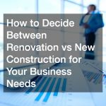 How to Decide Between Renovation vs New Construction for Your Business Needs